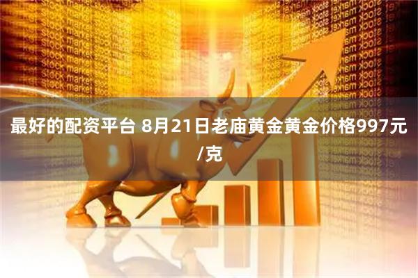 最好的配资平台 8月21日老庙黄金黄金价格997元/克