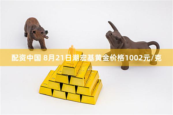 配资中国 8月21日潮宏基黄金价格1002元/克
