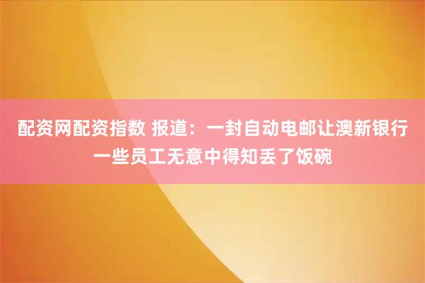 配资网配资指数 报道：一封自动电邮让澳新银行一些员工无意中得知丢了饭碗