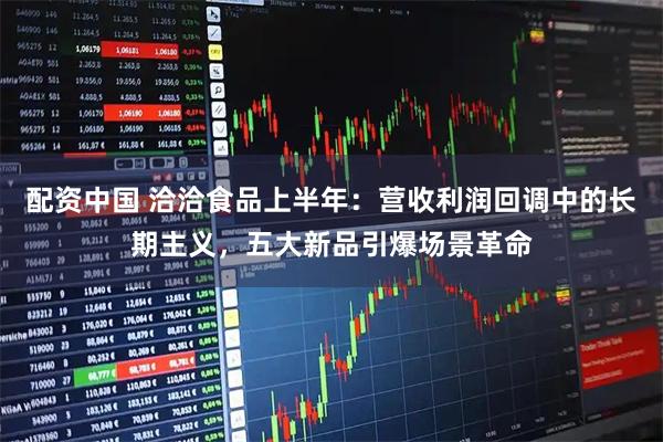 配资中国 洽洽食品上半年：营收利润回调中的长期主义，五大新品引爆场景革命