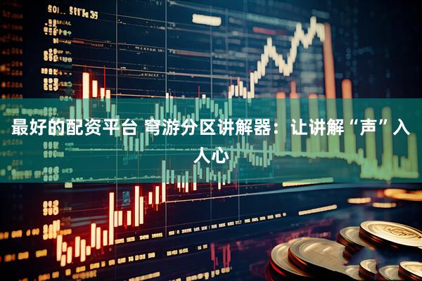 最好的配资平台 穹游分区讲解器：让讲解“声”入人心