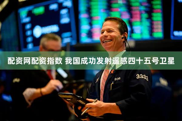 配资网配资指数 我国成功发射遥感四十五号卫星