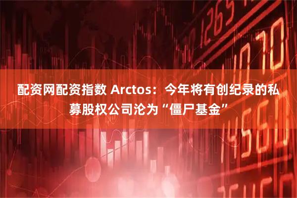 配资网配资指数 Arctos：今年将有创纪录的私募股权公司沦为“僵尸基金”