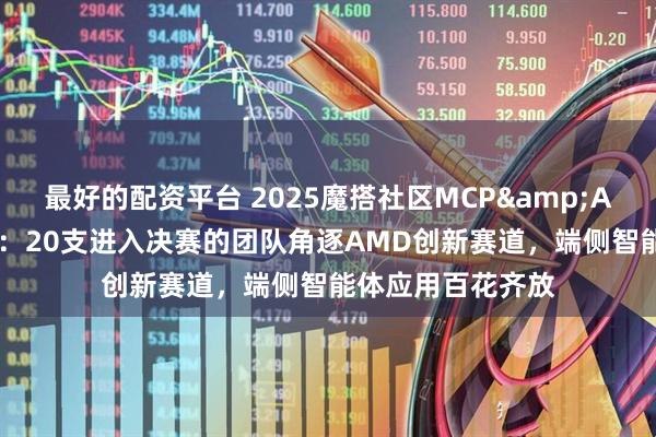 最好的配资平台 2025魔搭社区MCP&Agent挑战赛落幕：20支进入决赛的团队角逐AMD创新赛道，端侧智能体应用百花齐放