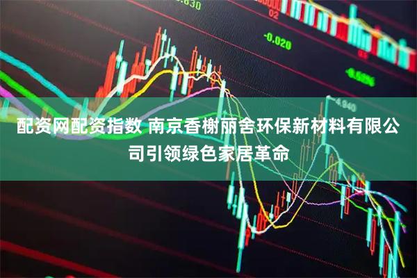 配资网配资指数 南京香榭丽舍环保新材料有限公司引领绿色家居革命
