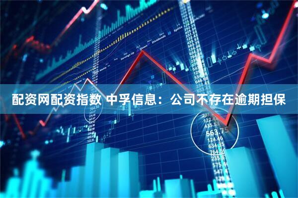 配资网配资指数 中孚信息：公司不存在逾期担保
