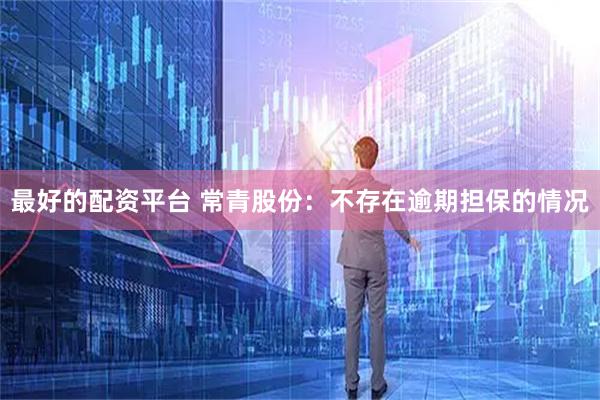 最好的配资平台 常青股份：不存在逾期担保的情况