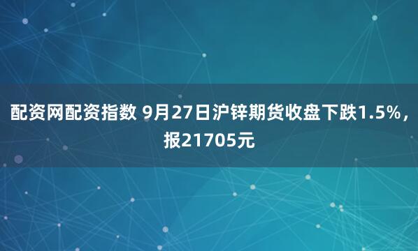配资网配资指数 9月27日沪锌期货收盘下跌1.5%，报21705元