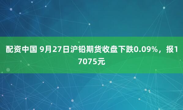 配资中国 9月27日沪铅期货收盘下跌0.09%，报17075元