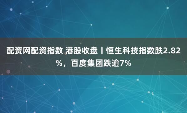 配资网配资指数 港股收盘丨恒生科技指数跌2.82%，百度集团跌逾7%