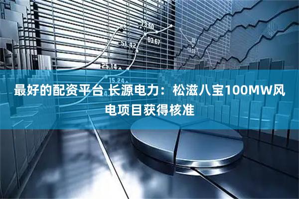 最好的配资平台 长源电力：松滋八宝100MW风电项目获得核准