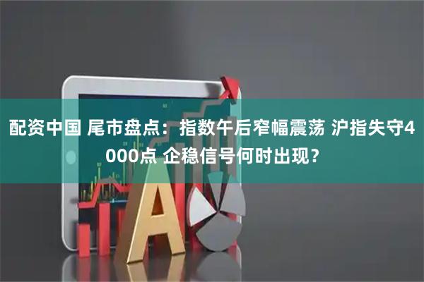 配资中国 尾市盘点：指数午后窄幅震荡 沪指失守4000点 企稳信号何时出现？