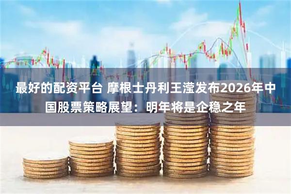 最好的配资平台 摩根士丹利王滢发布2026年中国股票策略展望：明年将是企稳之年