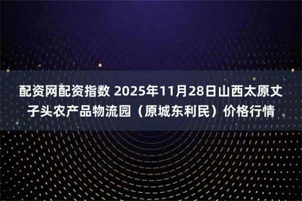 配资网配资指数 2025年11月28日山西太原丈子头农产品物流园（原城东利民）价格行情