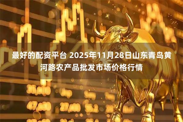 最好的配资平台 2025年11月28日山东青岛黄河路农产品批发市场价格行情