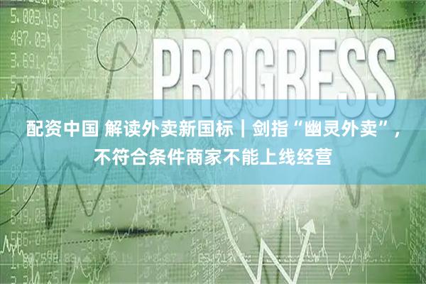 配资中国 解读外卖新国标｜剑指“幽灵外卖”，不符合条件商家不能上线经营