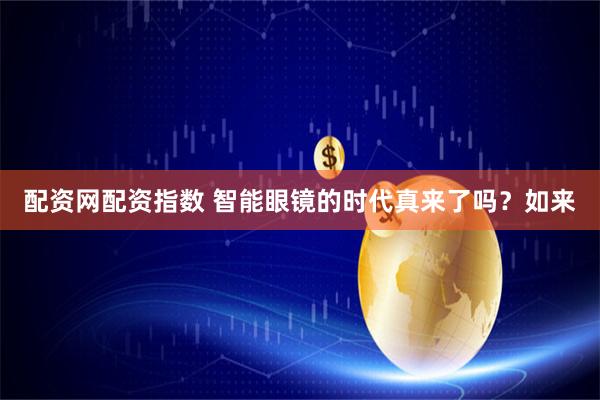 配资网配资指数 智能眼镜的时代真来了吗？如来
