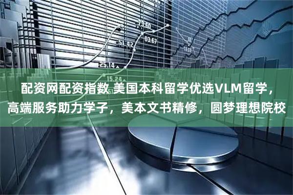 配资网配资指数 美国本科留学优选VLM留学，高端服务助力学子，美本文书精修，圆梦理想院校