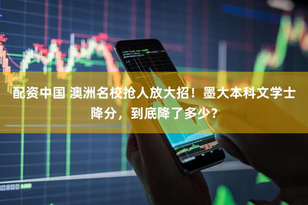 配资中国 澳洲名校抢人放大招！墨大本科文学士降分，到底降了多少？