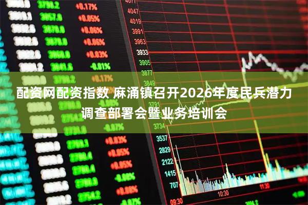 配资网配资指数 麻涌镇召开2026年度民兵潜力调查部署会暨业务培训会