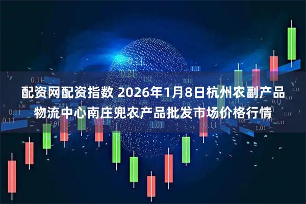 配资网配资指数 2026年1月8日杭州农副产品物流中心南庄兜农产品批发市场价格行情