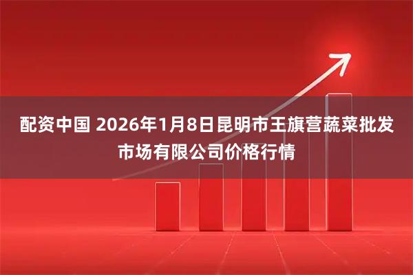 配资中国 2026年1月8日昆明市王旗营蔬菜批发市场有限公司价格行情