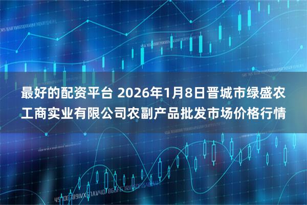 最好的配资平台 2026年1月8日晋城市绿盛农工商实业有限公司农副产品批发市场价格行情