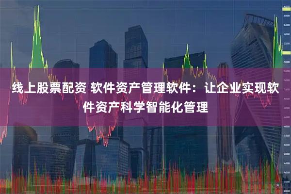 线上股票配资 软件资产管理软件：让企业实现软件资产科学智能化管理