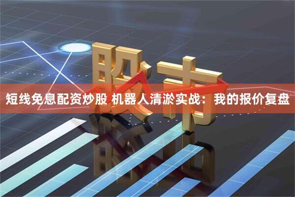 短线免息配资炒股 机器人清淤实战：我的报价复盘