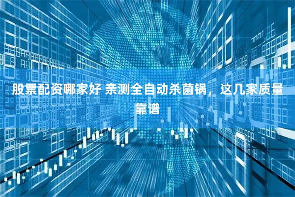 股票配资哪家好 亲测全自动杀菌锅，这几家质量靠谱