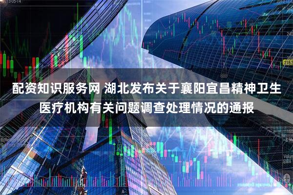 配资知识服务网 湖北发布关于襄阳宜昌精神卫生医疗机构有关问题调查处理情况的通报