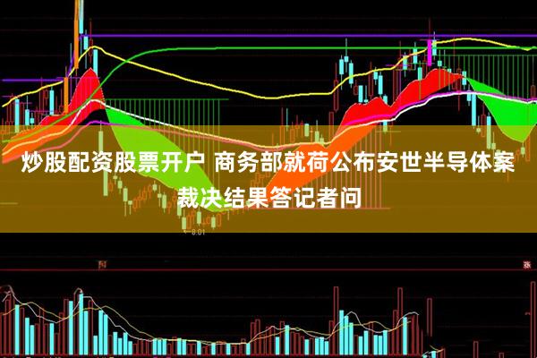 炒股配资股票开户 商务部就荷公布安世半导体案裁决结果答记者问