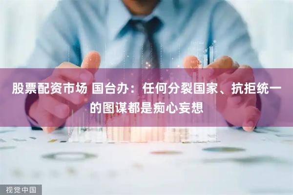 股票配资市场 国台办：任何分裂国家、抗拒统一的图谋都是痴心妄想