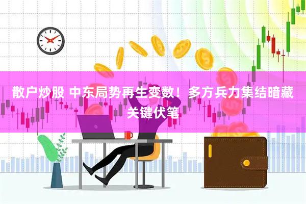 散户炒股 中东局势再生变数！多方兵力集结暗藏关键伏笔