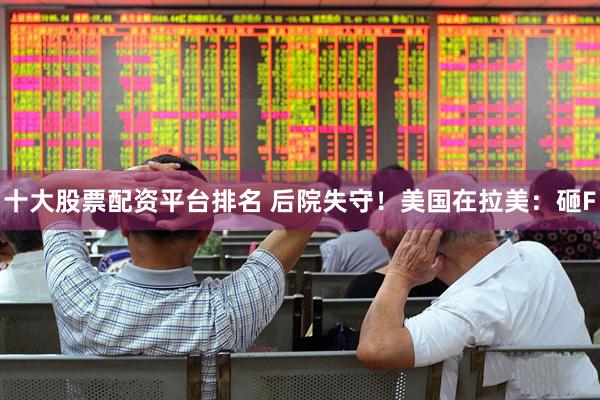 十大股票配资平台排名 后院失守！美国在拉美：砸F
