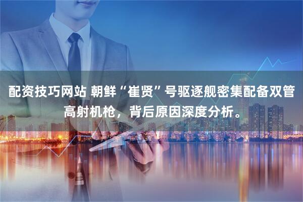 配资技巧网站 朝鲜“崔贤”号驱逐舰密集配备双管高射机枪，背后原因深度分析。