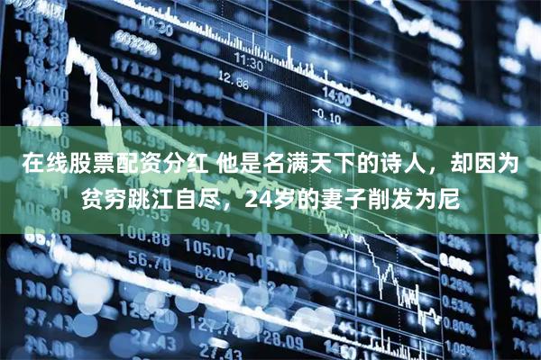 在线股票配资分红 他是名满天下的诗人，却因为贫穷跳江自尽，24岁的妻子削发为尼