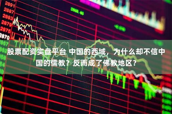 股票配资实盘平台 中国的西域，为什么却不信中国的儒教？反而成了佛教地区？
