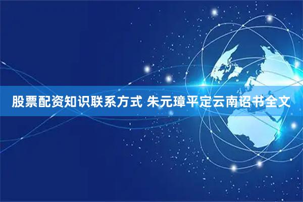 股票配资知识联系方式 朱元璋平定云南诏书全文