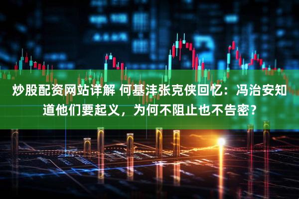 炒股配资网站详解 何基沣张克侠回忆：冯治安知道他们要起义，为何不阻止也不告密？