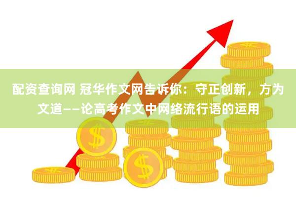 配资查询网 冠华作文网告诉你：守正创新，方为文道——论高考作文中网络流行语的运用