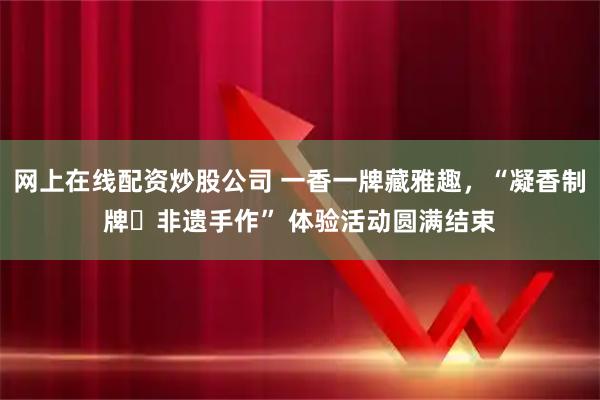 网上在线配资炒股公司 一香一牌藏雅趣，“凝香制牌・非遗手作” 体验活动圆满结束